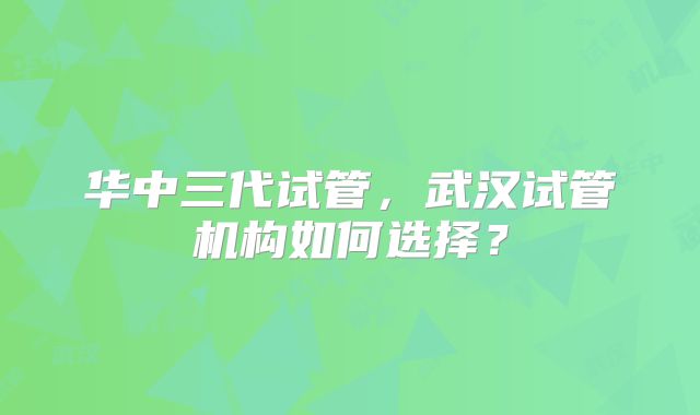 华中三代试管，武汉试管机构如何选择？