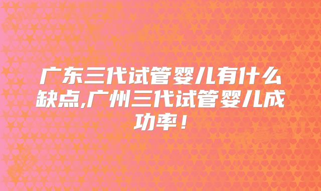 广东三代试管婴儿有什么缺点,广州三代试管婴儿成功率！