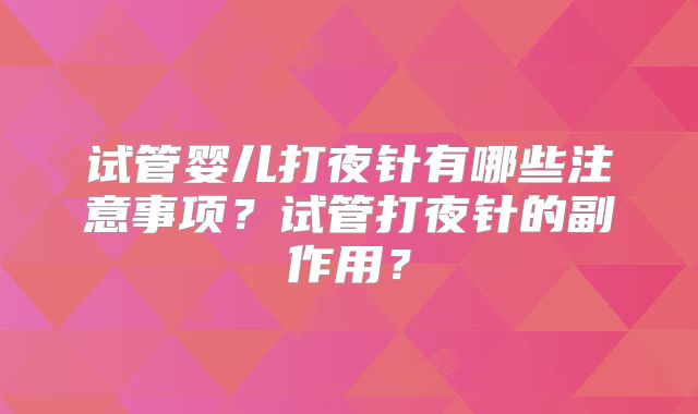 试管婴儿打夜针有哪些注意事项？试管打夜针的副作用？
