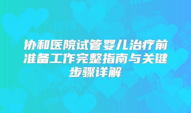 协和医院试管婴儿治疗前准备工作完整指南与关键步骤详解