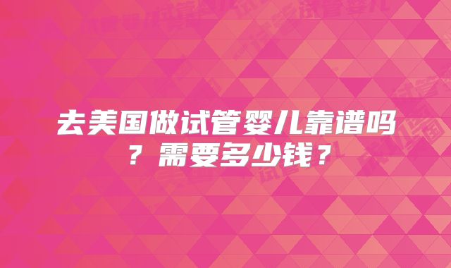 去美国做试管婴儿靠谱吗?需要多少钱?