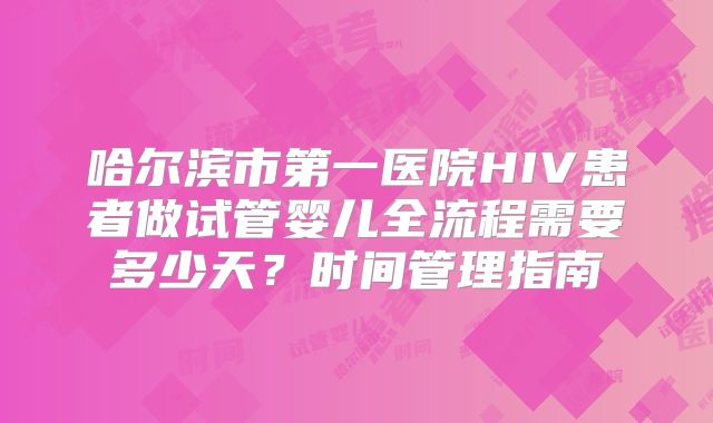 哈尔滨市第一医院HIV患者做试管婴儿全流程需要多少天？时间管理指南