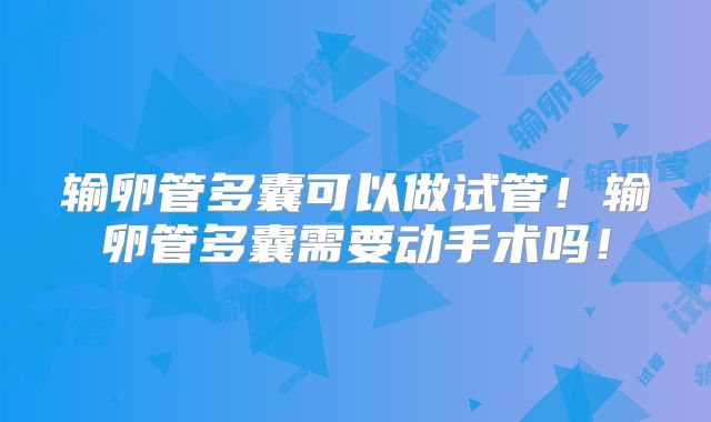 输卵管多囊可以做试管!输卵管多囊需要动手术吗!