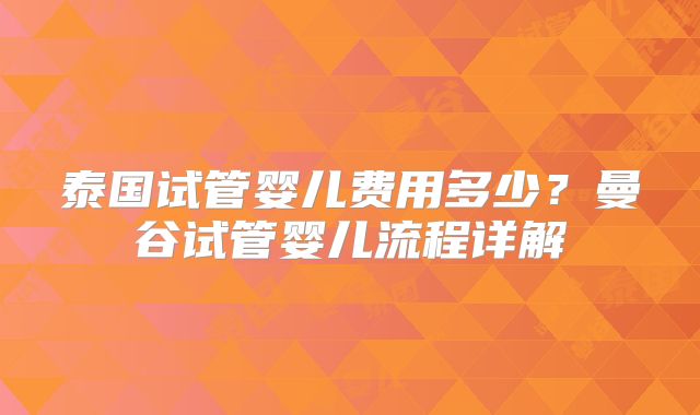 泰国试管婴儿费用多少？曼谷试管婴儿流程详解