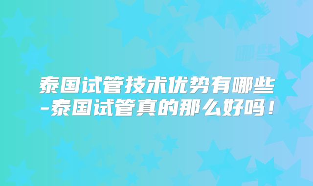 泰国试管技术优势有哪些-泰国试管真的那么好吗！