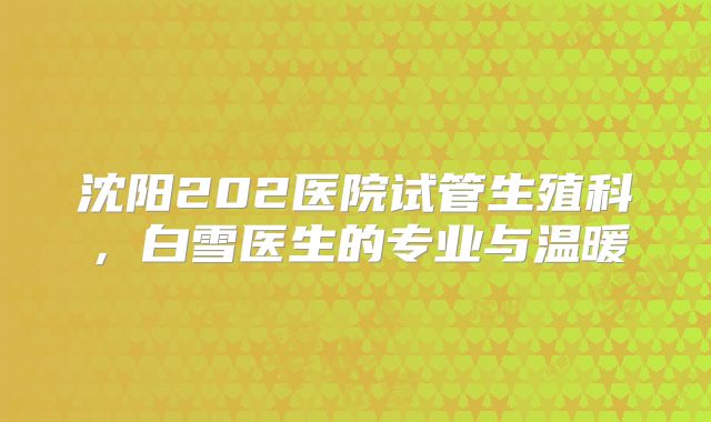 沈阳202医院试管生殖科，白雪医生的专业与温暖