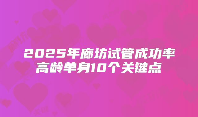 2025年廊坊试管成功率高龄单身10个关键点