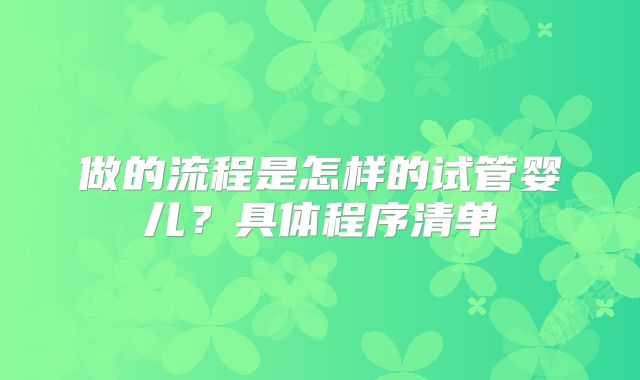 做的流程是怎样的试管婴儿？具体程序清单