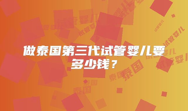 做泰国第三代试管婴儿要多少钱？