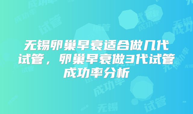 无锡卵巢早衰适合做几代试管，卵巢早衰做3代试管成功率分析