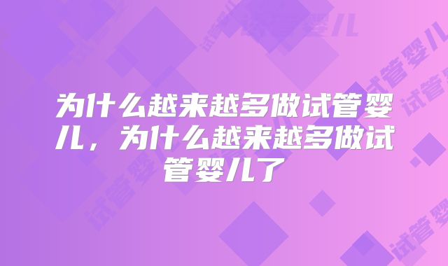 为什么越来越多做试管婴儿，为什么越来越多做试管婴儿了