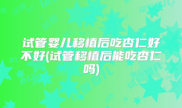 试管婴儿移植后吃杏仁好不好(试管移植后能吃杏仁吗)