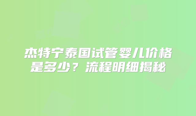 杰特宁泰国试管婴儿价格是多少？流程明细揭秘