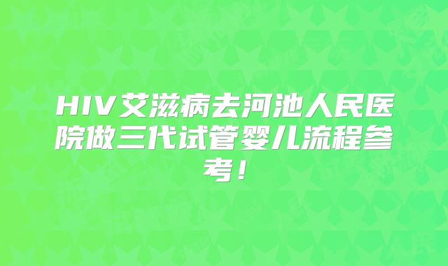 HIV艾滋病去河池人民医院做三代试管婴儿流程参考！