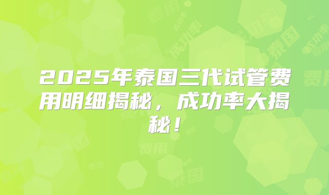 2025年泰国三代试管费用明细揭秘，成功率大揭秘！