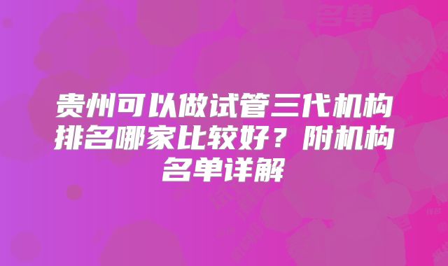 贵州可以做试管三代机构排名哪家比较好？附机构名单详解