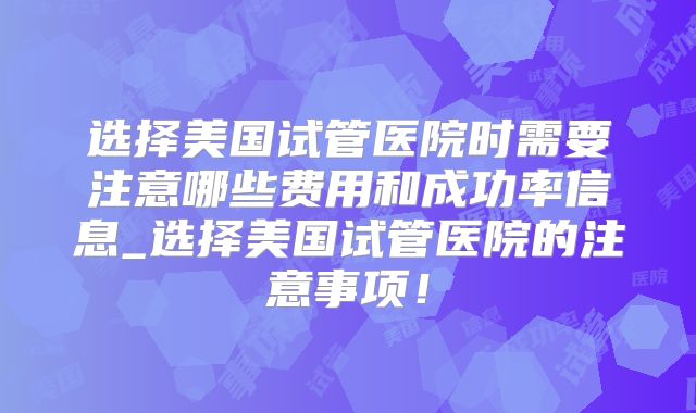 选择美国试管医院时需要注意哪些费用和成功率信息_选择美国试管医院的注意事项！