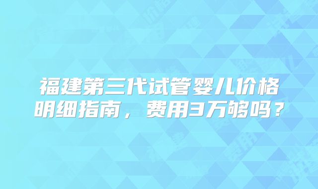 福建第三代试管婴儿价格明细指南，费用3万够吗？