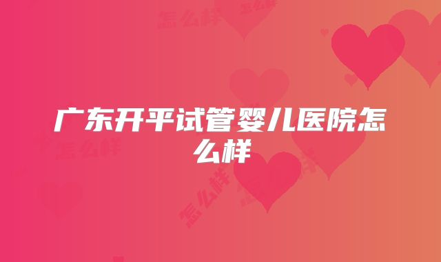 广东开平试管婴儿医院怎么样