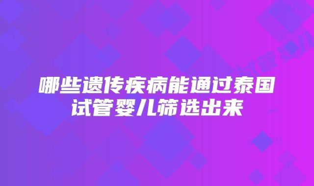 哪些遗传疾病能通过泰国试管婴儿筛选出来