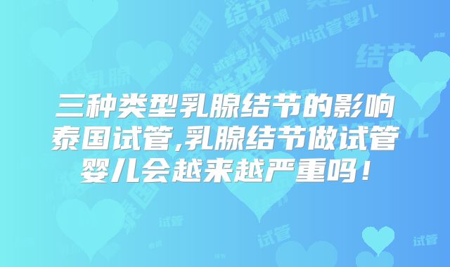 三种类型乳腺结节的影响泰国试管,乳腺结节做试管婴儿会越来越严重吗！