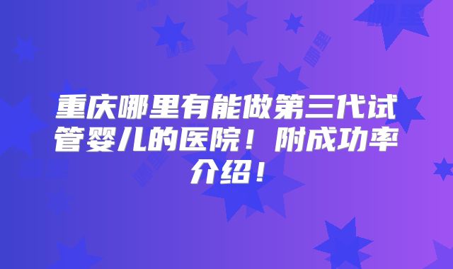 重庆哪里有能做第三代试管婴儿的医院!附成功率介绍!