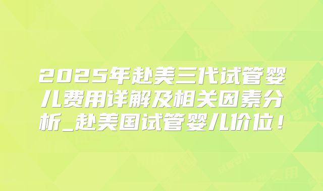 2025年赴美三代试管婴儿费用详解及相关因素分析_赴美国试管婴儿价位！
