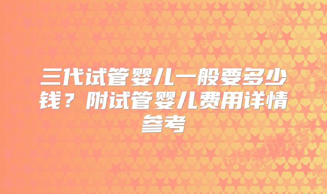 三代试管婴儿一般要多少钱？附试管婴儿费用详情参考