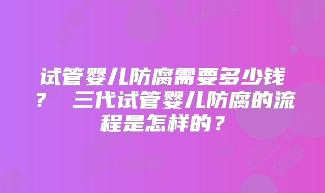 试管婴儿防腐需要多少钱? 三代试管婴儿防腐的流程是怎样的?