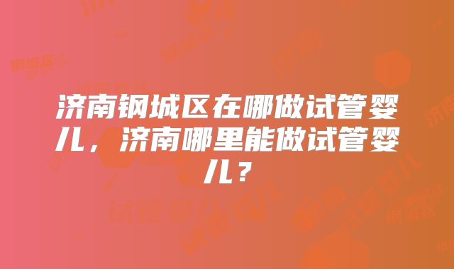 济南钢城区在哪做试管婴儿，济南哪里能做试管婴儿？