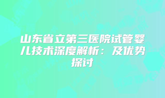 山东省立第三医院试管婴儿技术深度解析：及优势探讨