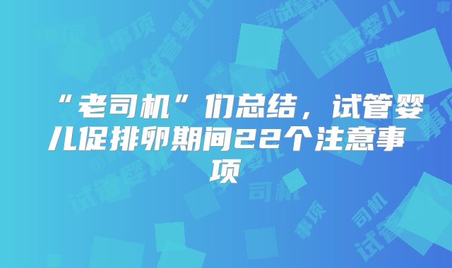 “老司机”们总结，试管婴儿促排卵期间22个注意事项