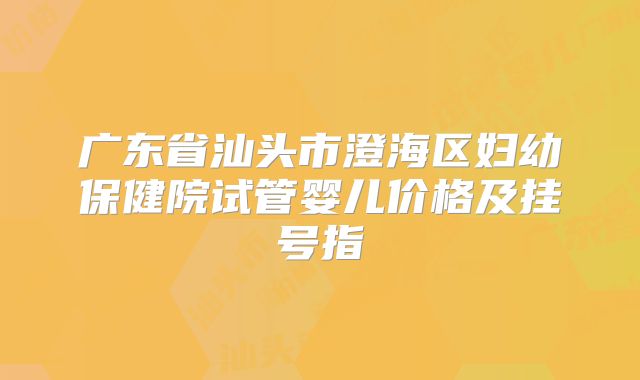 广东省汕头市澄海区妇幼保健院试管婴儿价格及挂号指
