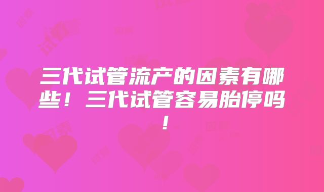 三代试管流产的因素有哪些！三代试管容易胎停吗！