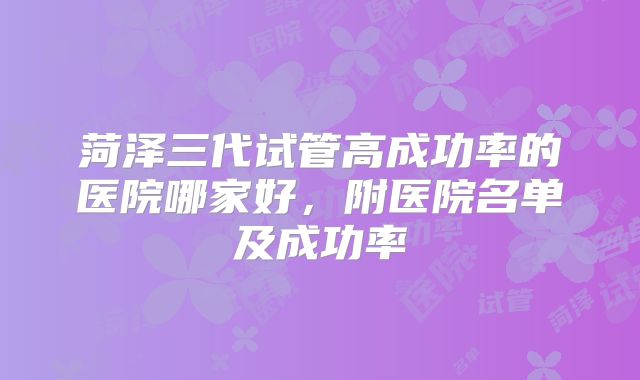 菏泽三代试管高成功率的医院哪家好，附医院名单及成功率
