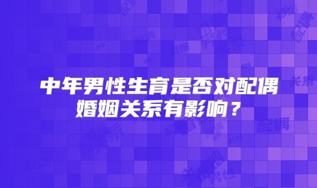 中年男性生育是否对配偶婚姻关系有影响?