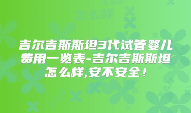 吉尔吉斯斯坦3代试管婴儿费用一览表-吉尔吉斯斯坦怎么样,安不安全！