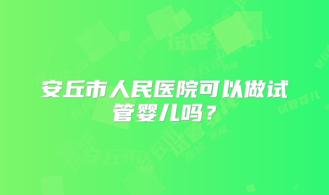 安丘市人民医院可以做试管婴儿吗?