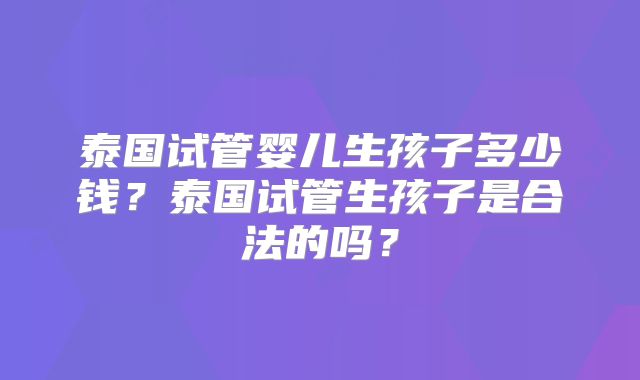 泰国试管婴儿生孩子多少钱？泰国试管生孩子是合法的吗？