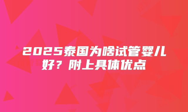 2025泰国为啥试管婴儿好？附上具体优点