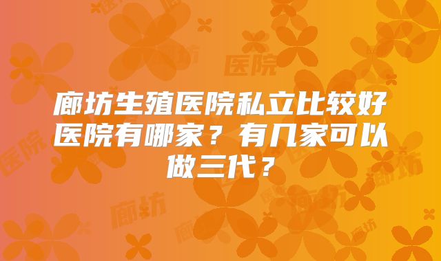 廊坊生殖医院私立比较好医院有哪家？有几家可以做三代？