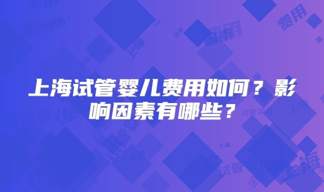 上海试管婴儿费用如何？影响因素有哪些？