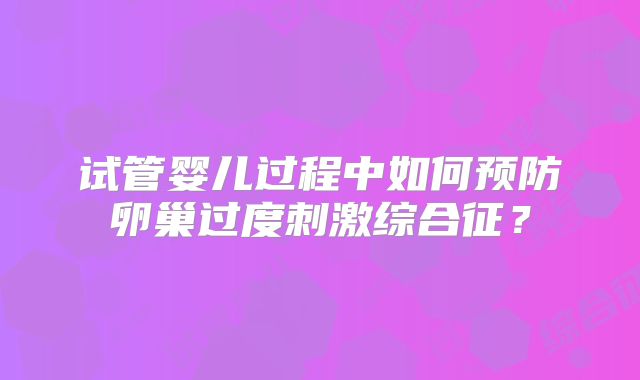 试管婴儿过程中如何预防卵巢过度刺激综合征？