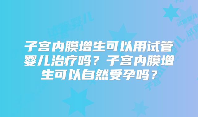 子宫内膜增生可以用试管婴儿治疗吗?子宫内膜增生可以自然受孕吗?