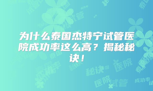 为什么泰国杰特宁试管医院成功率这么高？揭秘秘诀！