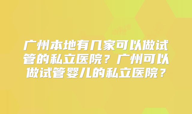 广州本地有几家可以做试管的私立医院？广州可以做试管婴儿的私立医院？