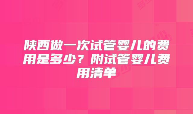 陕西做一次试管婴儿的费用是多少？附试管婴儿费用清单