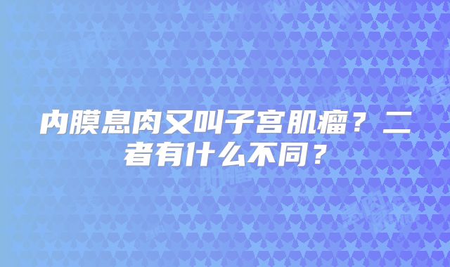 内膜息肉又叫子宫肌瘤？二者有什么不同？
