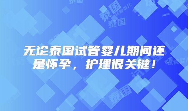 无论泰国试管婴儿期间还是怀孕，护理很关键！