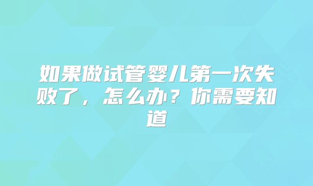 如果做试管婴儿第一次失败了,怎么办?你需要知道